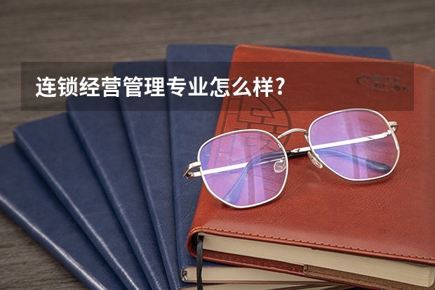 连锁经营管理专业怎么样?