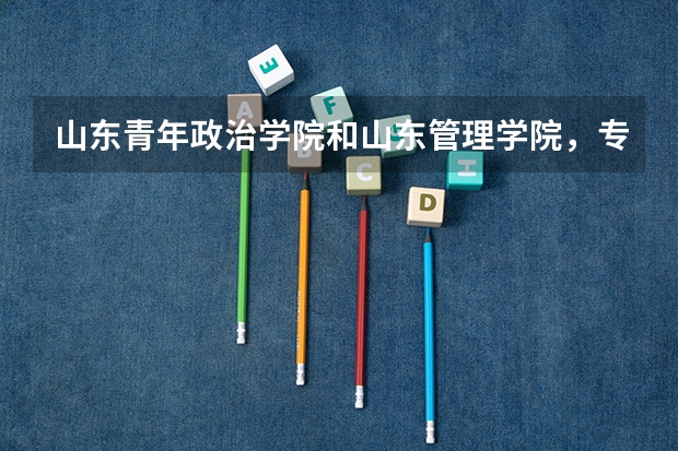 山东青年政治学院和山东管理学院，专升本国贸哪个好，学费分别多少