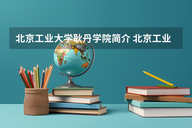 北京工业大学耿丹学院简介 北京工业大学耿丹学院介绍（北京工业大学耿丹学院一流本科专业建设点名单）