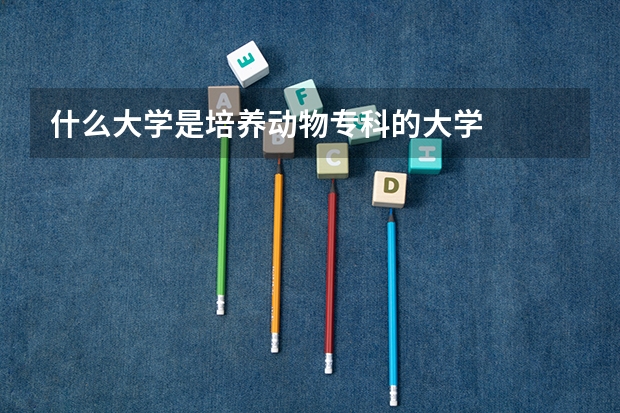 什么大学是培养动物专科的大学
