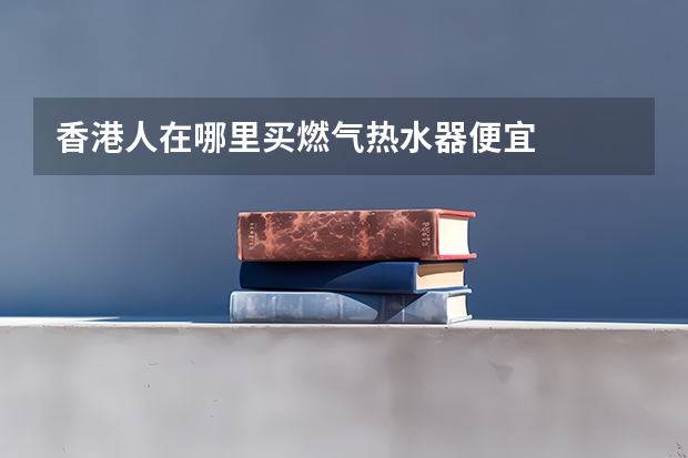 香港人在哪里买燃气热水器便宜