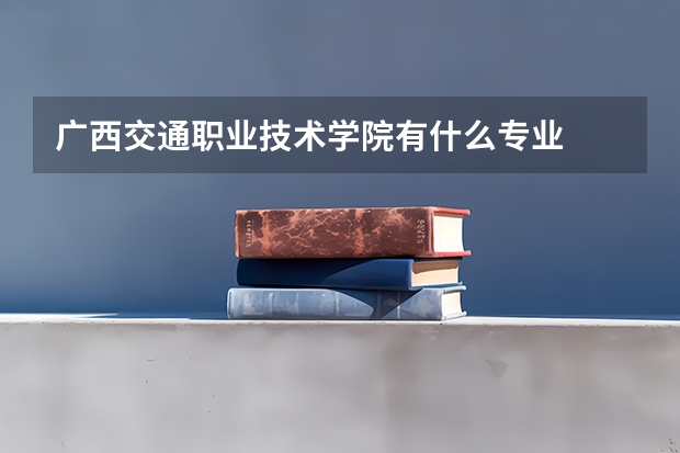 广西交通职业技术学院有什么专业