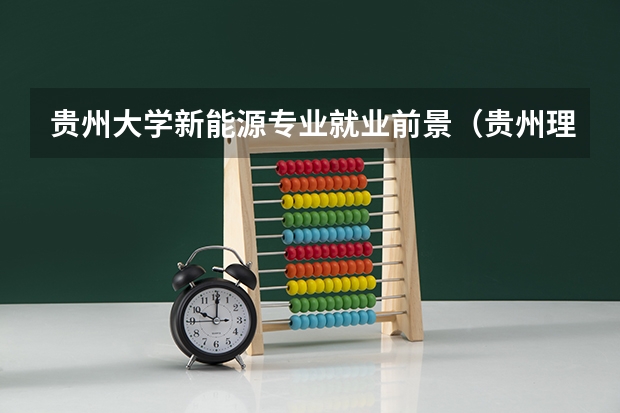 贵州大学新能源专业就业前景（贵州理工学院的新能源科学与工程专业排名）
