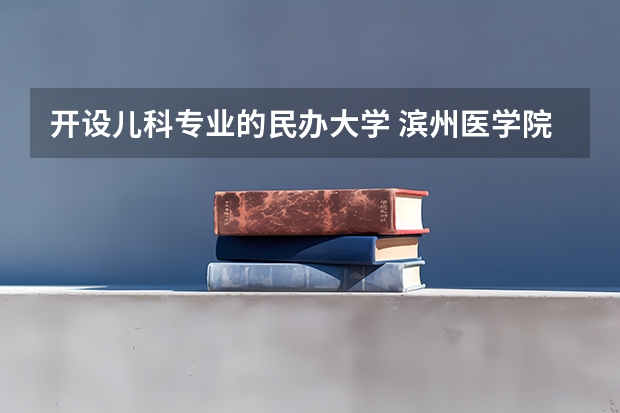开设儿科专业的民办大学 滨州医学院是公办还是民办