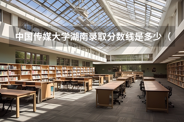 中国传媒大学湖南录取分数线是多少（招生人数）