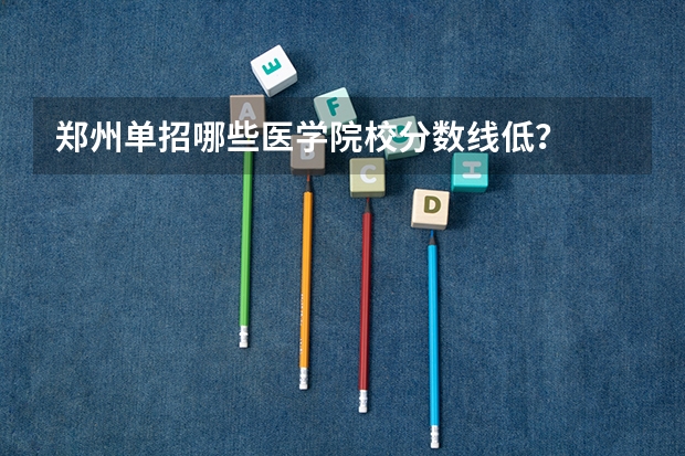 郑州单招哪些医学院校分数线低？