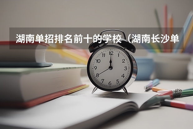 湖南单招排名前十的学校（湖南长沙单招学校排行？）