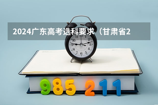 2024广东高考选科要求（甘肃省2024年新高考政策）